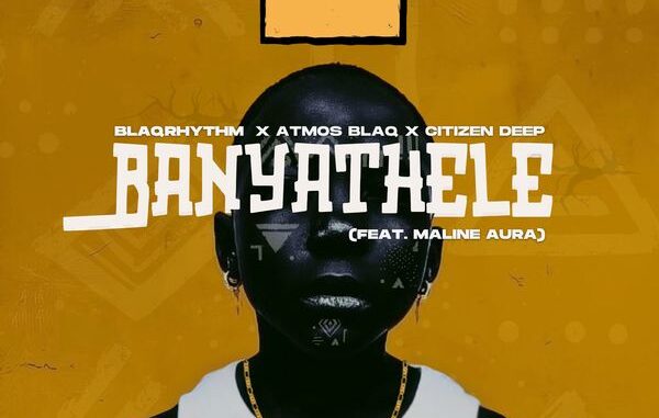 BlaQRhythm - Banyathele ft. Atmos Blaq, Citizen Deep & Maline Aura 1 BlaQRhythm - Banyathele ft. Atmos Blaq, Citizen Deep & Maline Aura